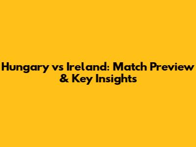 Hungary vs Ireland: Match Preview & Key Insights