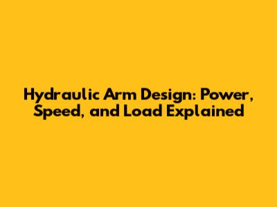 Hydraulic Arm Design: Power, Speed, and Load Explained