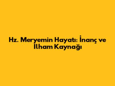 Hz. Meryem'in Hayatı: İnanç ve İlham Kaynağı