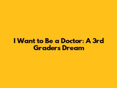 I Want to Be a Doctor: A 3rd Grader's Dream