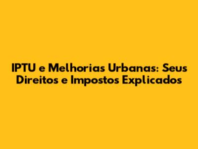 IPTU e Melhorias Urbanas: Seus Direitos e Impostos Explicados