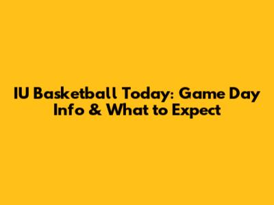IU Basketball Today: Game Day Info & What to Expect