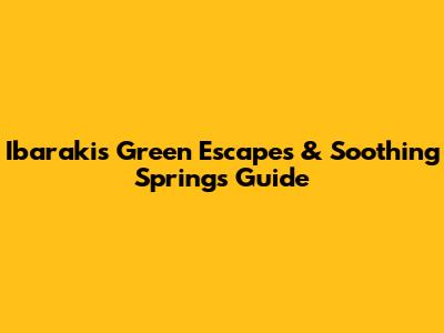 Ibaraki's Green Escapes & Soothing Springs Guide