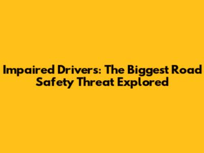 Impaired Drivers: The Biggest Road Safety Threat Explored