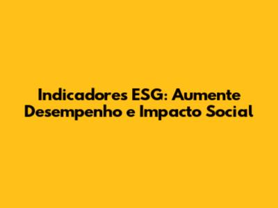 Indicadores ESG: Aumente Desempenho e Impacto Social