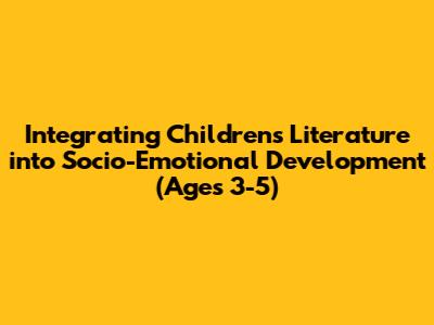 Integrating Children's Literature into Socio-Emotional Development (Ages 3-5)
