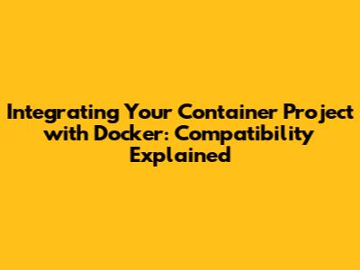Integrating Your Container Project with Docker: Compatibility Explained