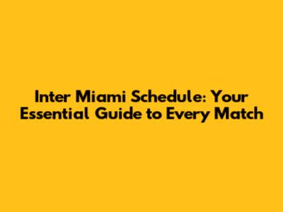 Inter Miami Schedule: Your Essential Guide to Every Match