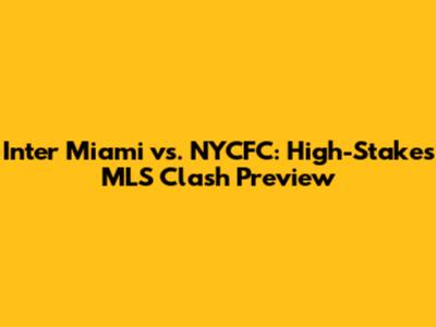 Inter Miami vs. NYCFC: High-Stakes MLS Clash Preview