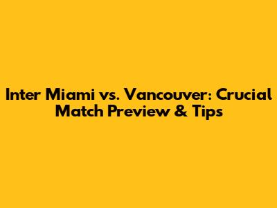 Inter Miami vs. Vancouver: Crucial Match Preview & Tips