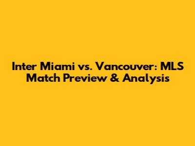 Inter Miami vs. Vancouver: MLS Match Preview & Analysis