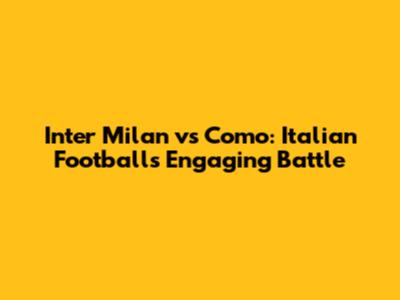 Inter Milan vs Como: Italian Football's Engaging Battle