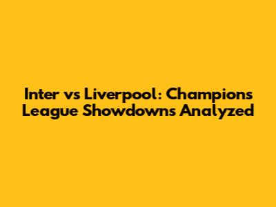 Inter vs Liverpool: Champions League Showdowns Analyzed