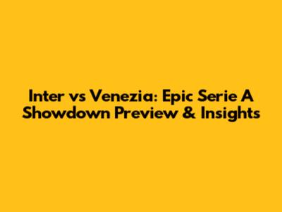 Inter vs Venezia: Epic Serie A Showdown Preview & Insights