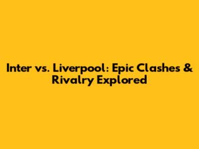 Inter vs. Liverpool: Epic Clashes & Rivalry Explored
