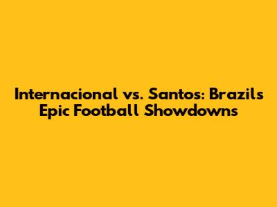 Internacional vs. Santos: Brazil's Epic Football Showdowns