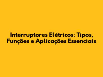 Interruptores Elétricos: Tipos, Funções e Aplicações Essenciais