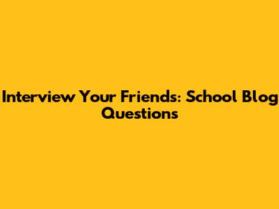 Interview Your Friends: School Blog Questions