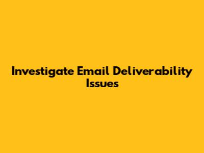 Investigate Email Deliverability Issues