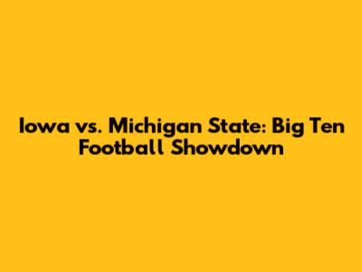 Iowa vs. Michigan State: Big Ten Football Showdown
