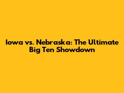 Iowa vs. Nebraska: The Ultimate Big Ten Showdown