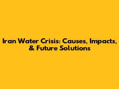 Iran Water Crisis: Causes, Impacts, & Future Solutions