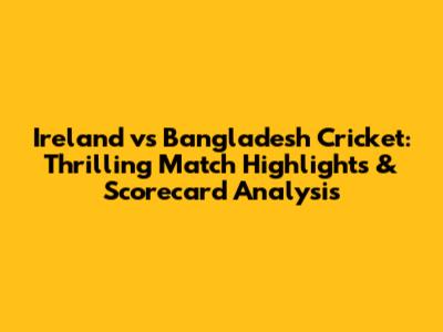 Ireland vs Bangladesh Cricket: Thrilling Match Highlights & Scorecard Analysis