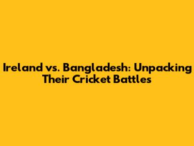 Ireland vs. Bangladesh: Unpacking Their Cricket Battles
