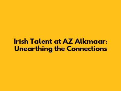 Irish Talent at AZ Alkmaar: Unearthing the Connections