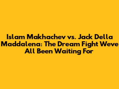 Islam Makhachev vs. Jack Della Maddalena: The Dream Fight We've All Been Waiting For