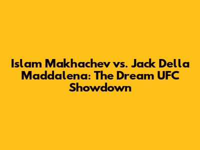 Islam Makhachev vs. Jack Della Maddalena: The Dream UFC Showdown