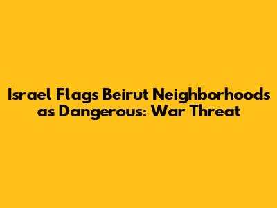 Israel Flags Beirut Neighborhoods as Dangerous: War Threat