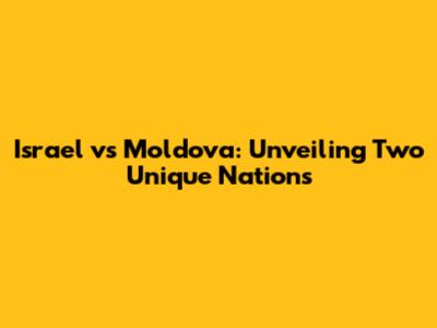 Israel vs Moldova: Unveiling Two Unique Nations