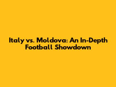 Italy vs. Moldova: An In-Depth Football Showdown