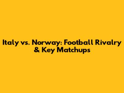 Italy vs. Norway: Football Rivalry & Key Matchups