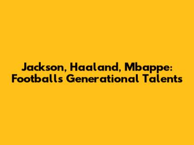 Jackson, Haaland, Mbappe: Football's Generational Talents