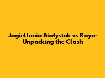 Jagiellonia Białystok vs Rayo: Unpacking the Clash