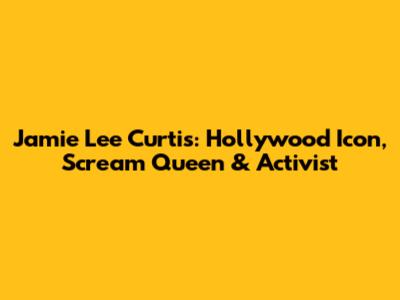 Jamie Lee Curtis: Hollywood Icon, Scream Queen & Activist