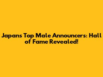 Japan's Top Male Announcers: Hall of Fame Revealed!