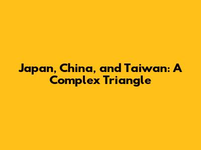 Japan, China, and Taiwan: A Complex Triangle