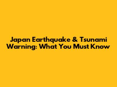 Japan Earthquake & Tsunami Warning: What You Must Know
