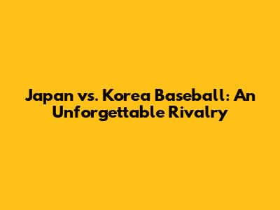 Japan vs. Korea Baseball: An Unforgettable Rivalry