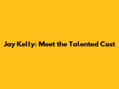 Jay Kelly: Meet the Talented Cast