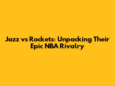 Jazz vs Rockets: Unpacking Their Epic NBA Rivalry