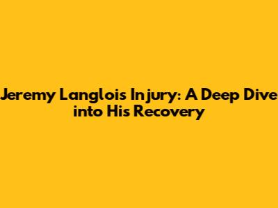 Jeremy Langlois' Injury: A Deep Dive into His Recovery