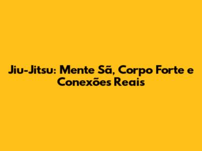 Jiu-Jitsu: Mente Sã, Corpo Forte e Conexões Reais