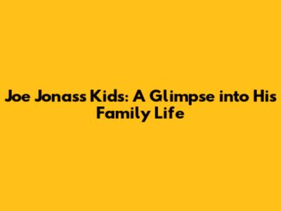 Joe Jonas's Kids: A Glimpse into His Family Life