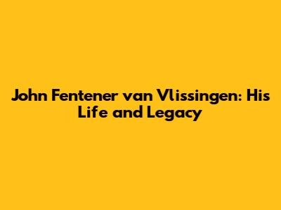 John Fentener van Vlissingen: His Life and Legacy