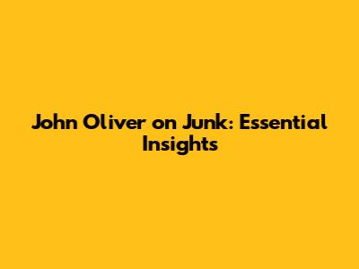 John Oliver on Junk: Essential Insights
