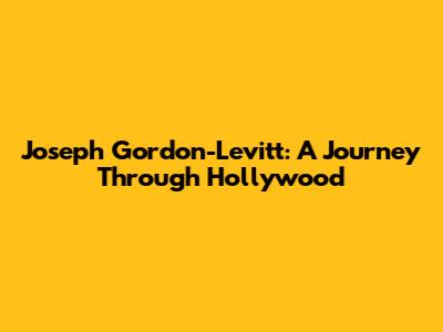 Joseph Gordon-Levitt: A Journey Through Hollywood